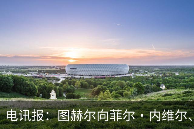 电讯报：图赫尔向菲尔·内维尔、赫德曼取经，了解在美国比赛情况